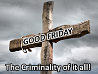 Good Friday - The Criminality of it All!